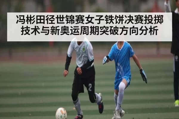 冯彬田径世锦赛女子铁饼决赛投掷技术与新奥运周期突破方向分析